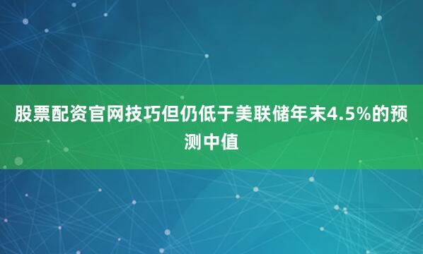 股票配资官网技巧但仍低于美联储年末4.5%的预测中值
