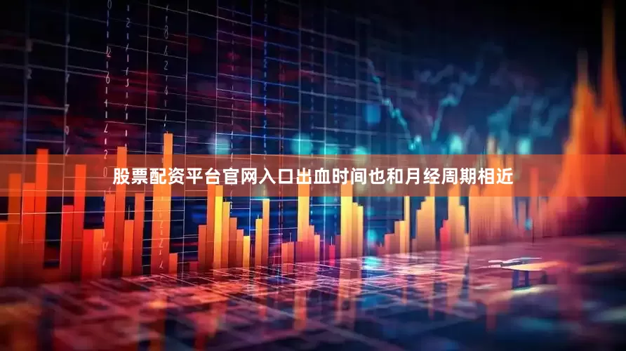 股票配资平台官网入口出血时间也和月经周期相近