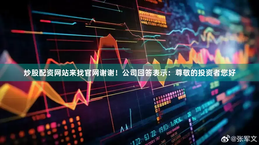 炒股配资网站来找官网谢谢！公司回答表示：尊敬的投资者您好