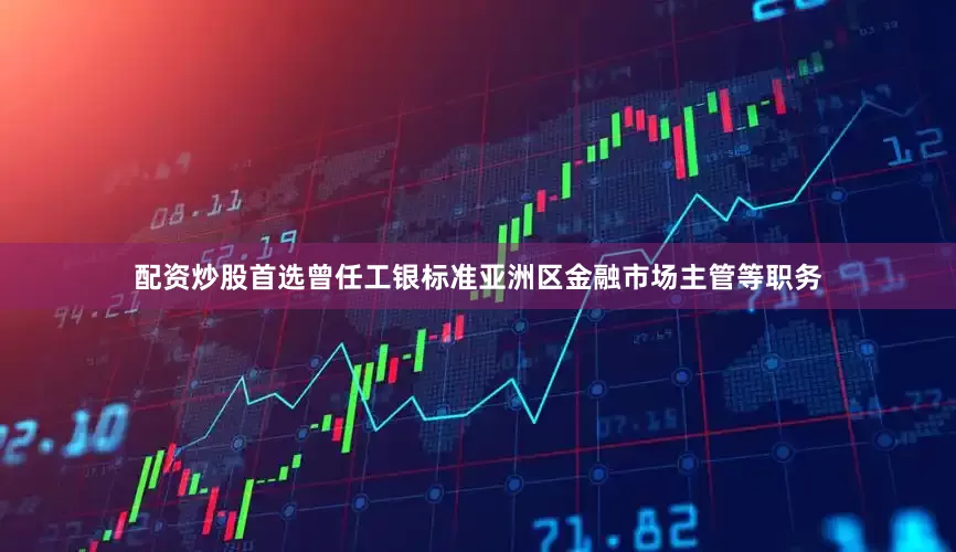 配资炒股首选曾任工银标准亚洲区金融市场主管等职务