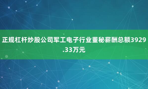 正规杠杆炒股公司军工电子行业董秘薪酬总额3929.33万元