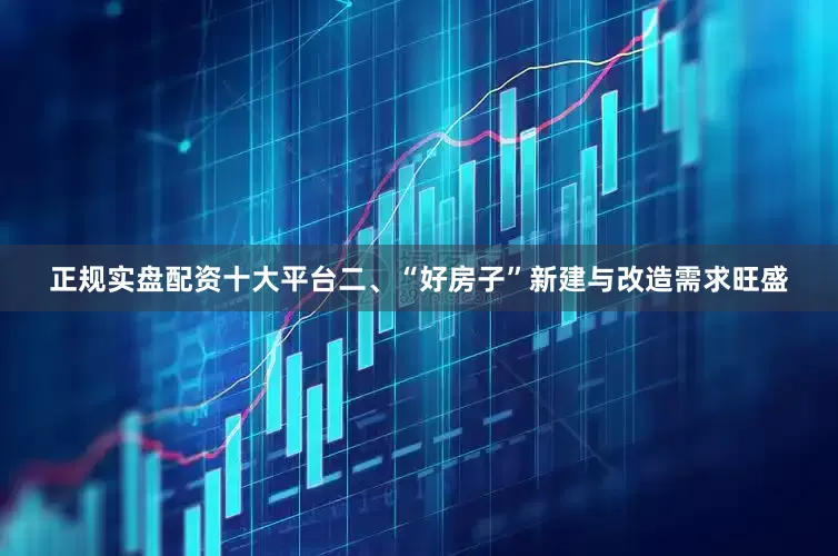正规实盘配资十大平台　　二、“好房子”新建与改造需求旺盛