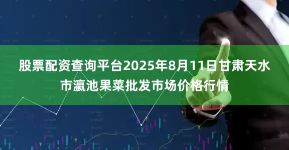 股票配资查询平台2025年8月11日甘肃天水市瀛池果菜批发市场价格行情