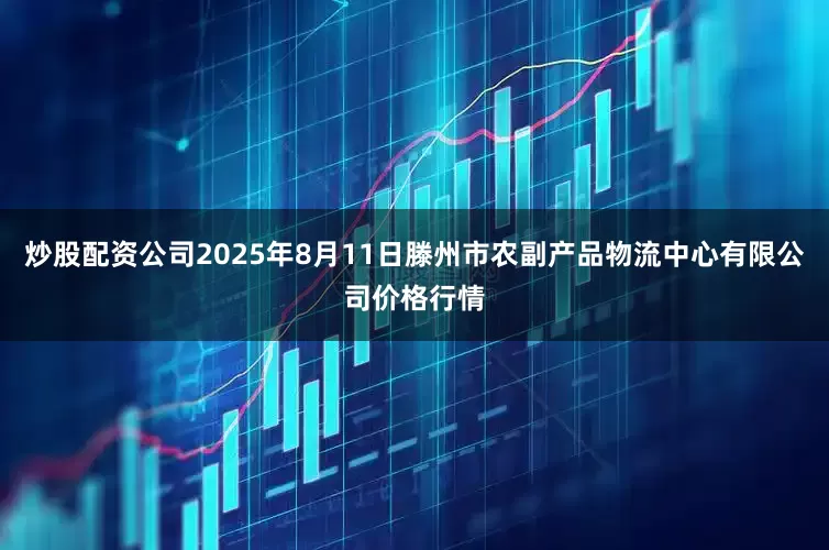 炒股配资公司2025年8月11日滕州市农副产品物流中心有限公司价格行情