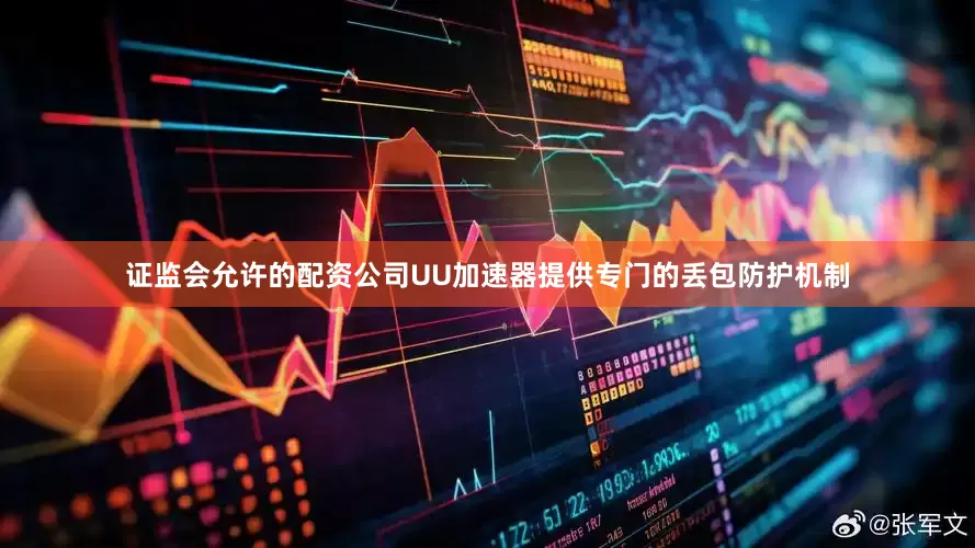证监会允许的配资公司UU加速器提供专门的丢包防护机制