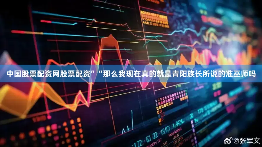 中国股票配资网股票配资”“那么我现在真的就是青阳族长所说的准巫师吗