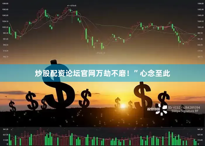 炒股配资论坛官网万劫不磨！”心念至此