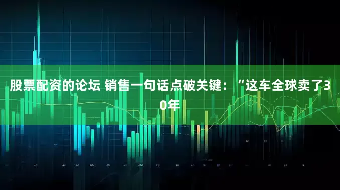 股票配资的论坛 销售一句话点破关键：“这车全球卖了30年