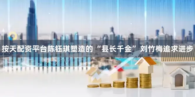 按天配资平台陈钰琪塑造的 “县长千金” 刘竹梅追求进步