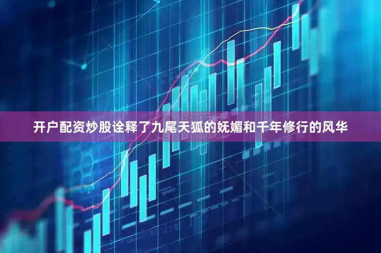 开户配资炒股诠释了九尾天狐的妩媚和千年修行的风华