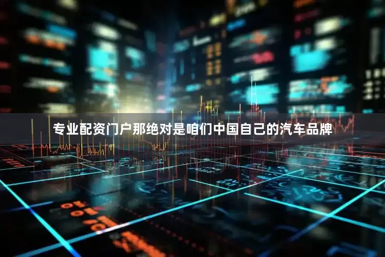 专业配资门户那绝对是咱们中国自己的汽车品牌