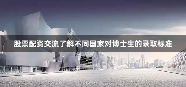 股票配资交流了解不同国家对博士生的录取标准
