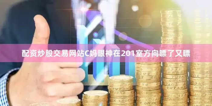 配资炒股交易网站C妈眼神在201室方向瞟了又瞟