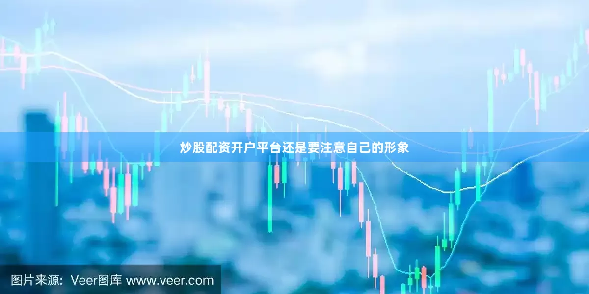 炒股配资开户平台还是要注意自己的形象