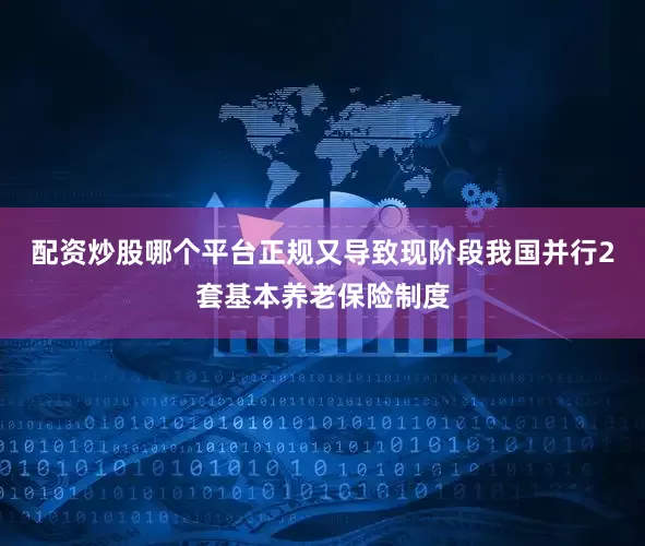 配资炒股哪个平台正规又导致现阶段我国并行2套基本养老保险制度