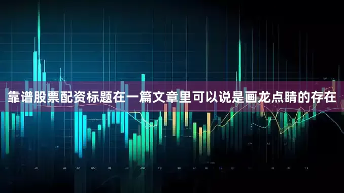 靠谱股票配资标题在一篇文章里可以说是画龙点睛的存在