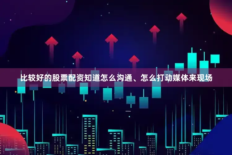 比较好的股票配资知道怎么沟通、怎么打动媒体来现场