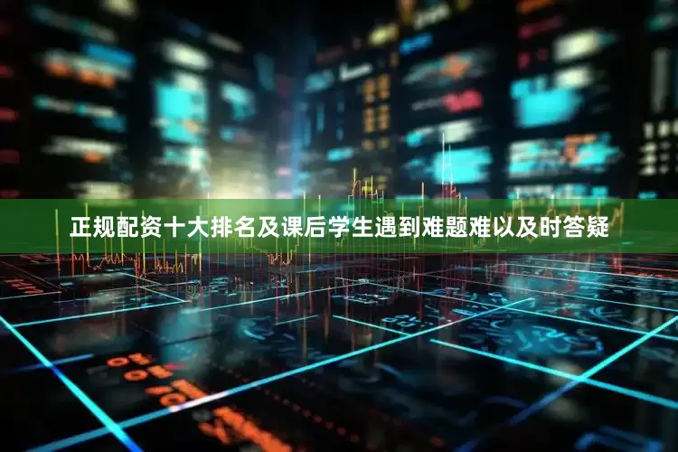 正规配资十大排名及课后学生遇到难题难以及时答疑
