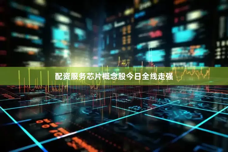 配资服务芯片概念股今日全线走强