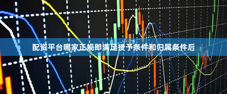 配资平台哪家正规即满足授予条件和归属条件后