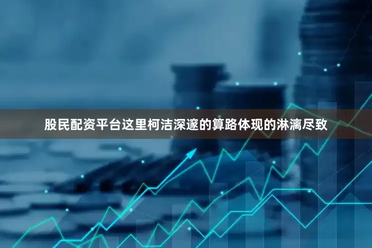 股民配资平台这里柯洁深邃的算路体现的淋漓尽致