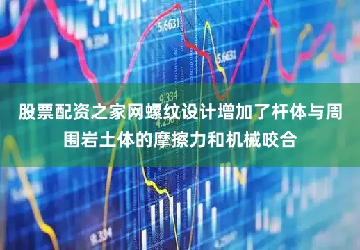 股票配资之家网螺纹设计增加了杆体与周围岩土体的摩擦力和机械咬合
