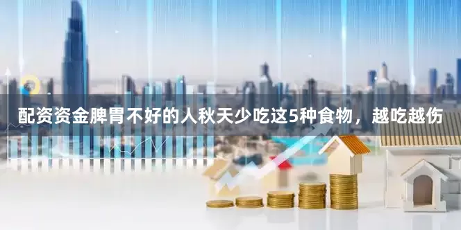配资资金脾胃不好的人秋天少吃这5种食物，越吃越伤