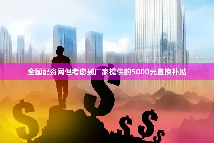 全国配资网但考虑到厂家提供的5000元置换补贴