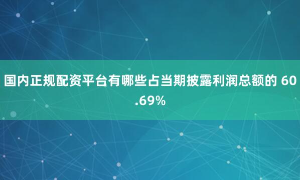 国内正规配资平台有哪些占当期披露利润总额的 60.69%