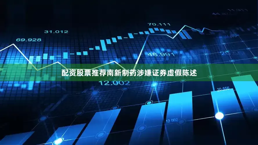 配资股票推荐南新制药涉嫌证券虚假陈述