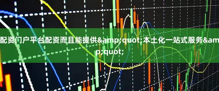 配资门户平台配资而且能提供&quot;本土化一站式服务&quot;