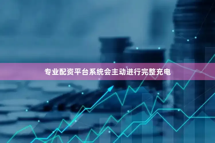 专业配资平台系统会主动进行完整充电