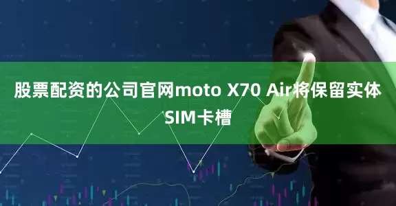 股票配资的公司官网moto X70 Air将保留实体SIM卡槽