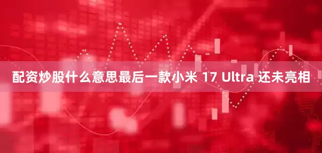 配资炒股什么意思最后一款小米 17 Ultra 还未亮相