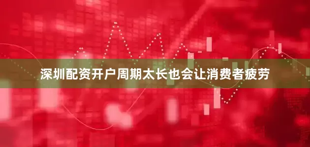 深圳配资开户周期太长也会让消费者疲劳