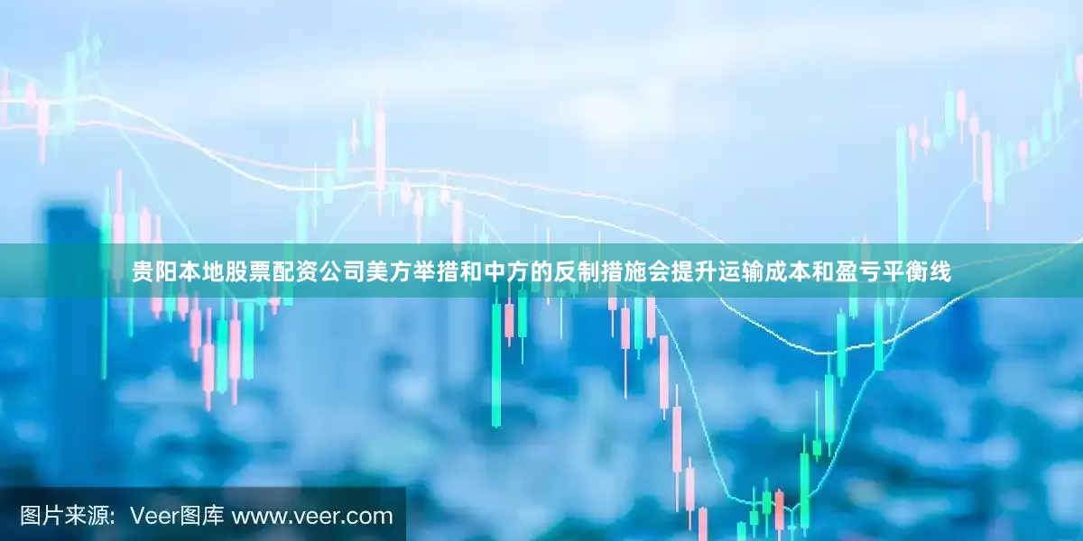 贵阳本地股票配资公司美方举措和中方的反制措施会提升运输成本和盈亏平衡线