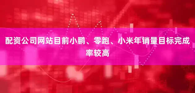 配资公司网站目前小鹏、零跑、小米年销量目标完成率较高