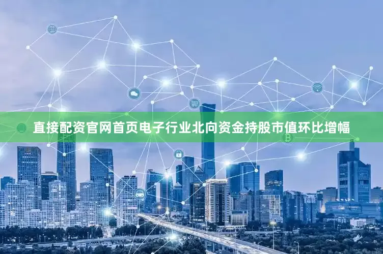 直接配资官网首页电子行业北向资金持股市值环比增幅