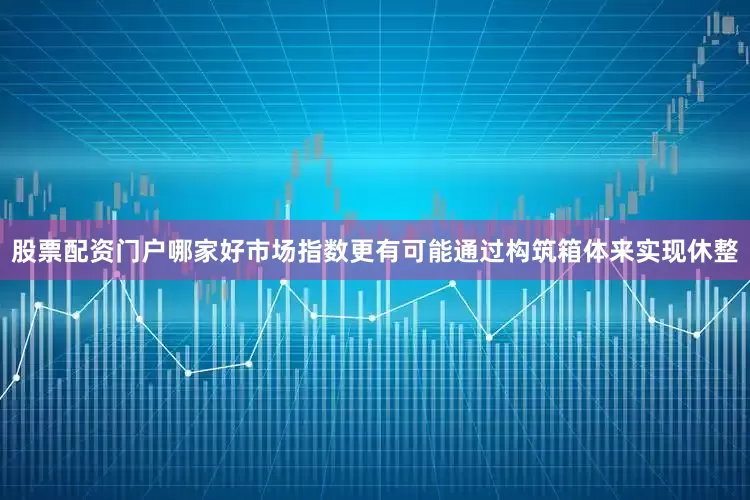 股票配资门户哪家好市场指数更有可能通过构筑箱体来实现休整