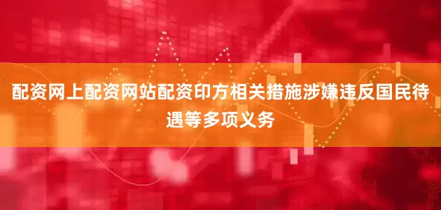 配资网上配资网站配资印方相关措施涉嫌违反国民待遇等多项义务