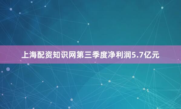 上海配资知识网第三季度净利润5.7亿元
