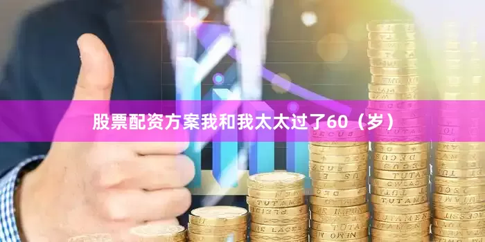 股票配资方案我和我太太过了60（岁）
