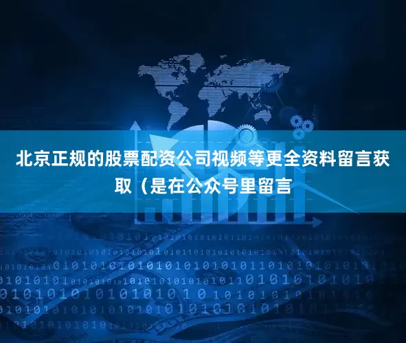 北京正规的股票配资公司视频等更全资料留言获取（是在公众号里留言