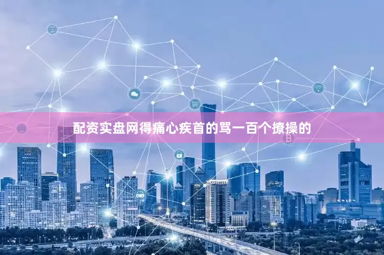 配资实盘网得痛心疾首的骂一百个撩操的