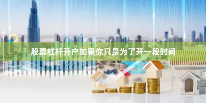 股票杠杆开户如果你只是为了开一段时间