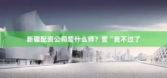 新疆配资公司誓什么师？誓“我不过了