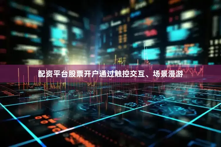 配资平台股票开户通过触控交互、场景漫游